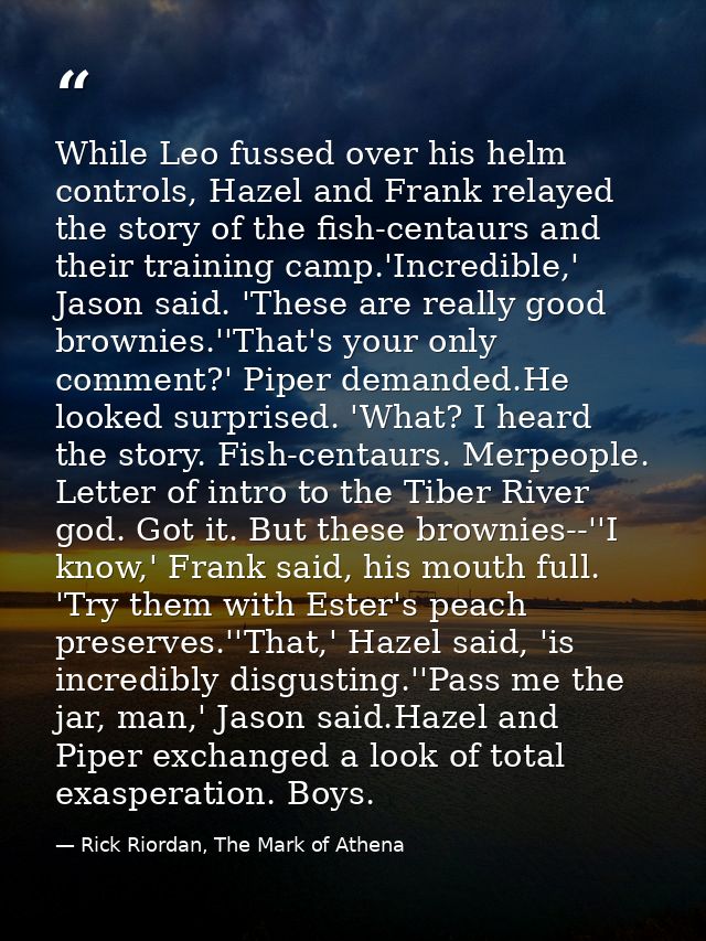 While Leo fussed over his helm controls, Hazel and Frank relayed the story of the fish-centaurs and their training camp. — Rick Riordan, The Mark of Athena