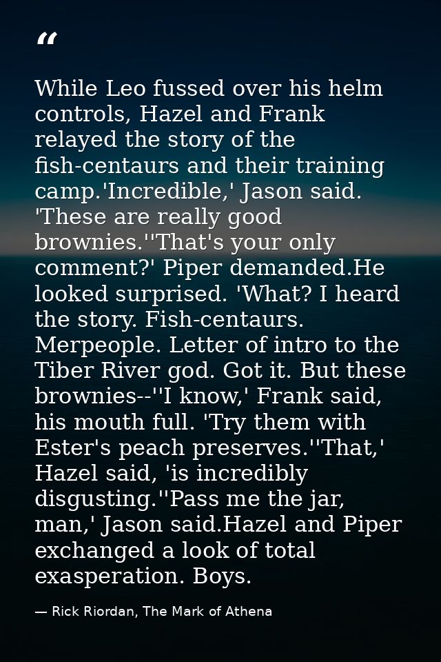 While Leo fussed over his helm controls, Hazel and Frank relayed the story of the fish-centaurs and their training camp. — Rick Riordan, The Mark of Athena