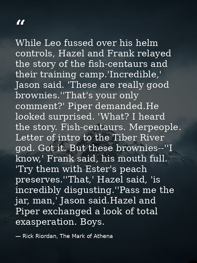 While Leo fussed over his helm controls, Hazel and Frank relayed the story of the fish-centaurs and their training camp. — Rick Riordan, The Mark of Athena
