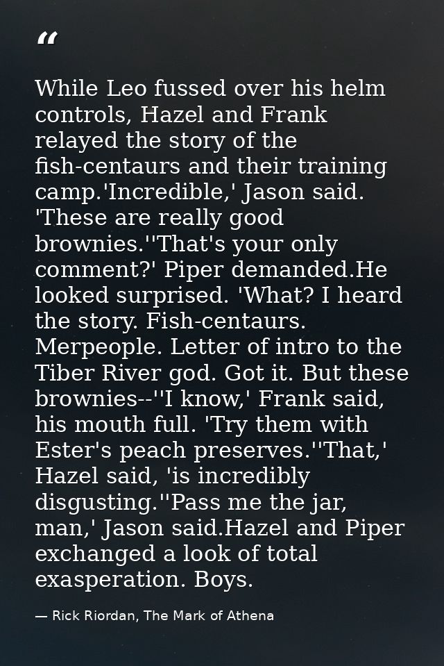 While Leo fussed over his helm controls, Hazel and Frank relayed the story of the fish-centaurs and their training camp. — Rick Riordan, The Mark of Athena