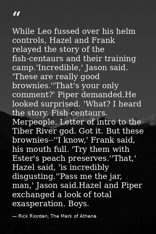 While Leo fussed over his helm controls, Hazel and Frank relayed the story of the fish-centaurs and their training camp. — Rick Riordan, The Mark of Athena