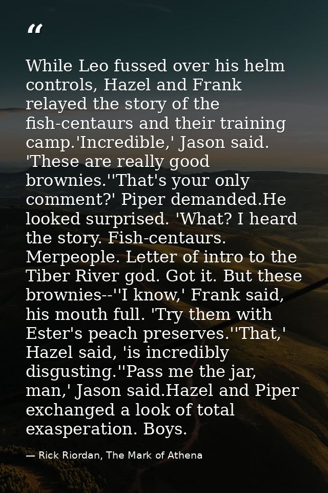 While Leo fussed over his helm controls, Hazel and Frank relayed the story of the fish-centaurs and their training camp. — Rick Riordan, The Mark of Athena