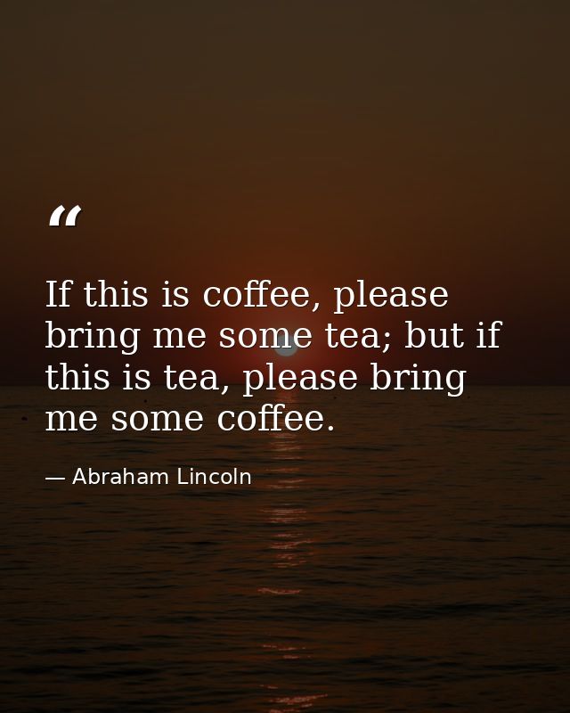 If this is coffee, please bring me some tea; but if this is tea, please bring me some coffee. — Abraham Lincoln