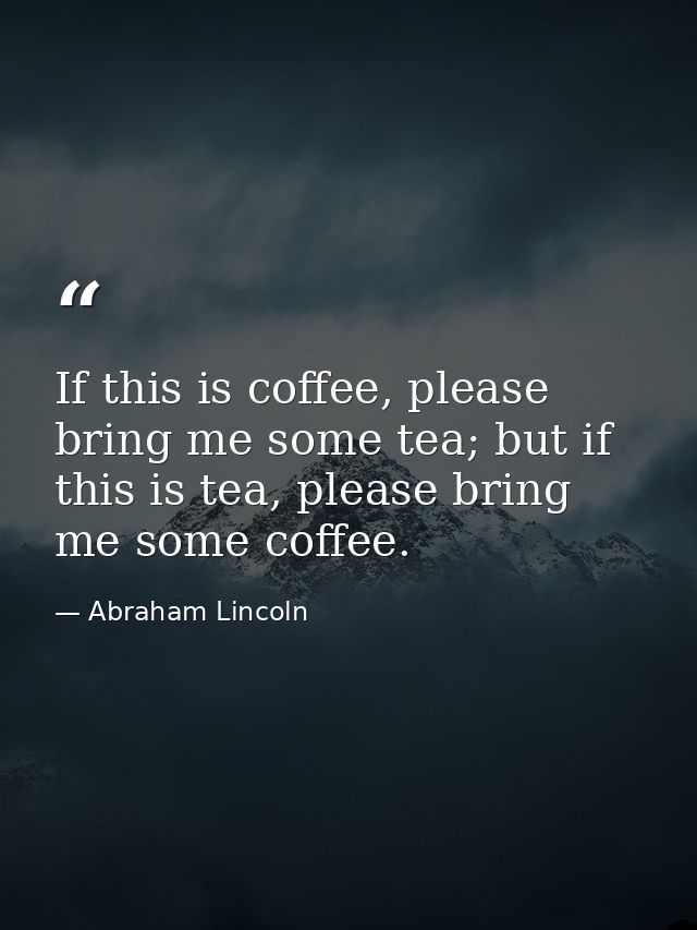 If this is coffee, please bring me some tea; but if this is tea, please bring me some coffee. — Abraham Lincoln