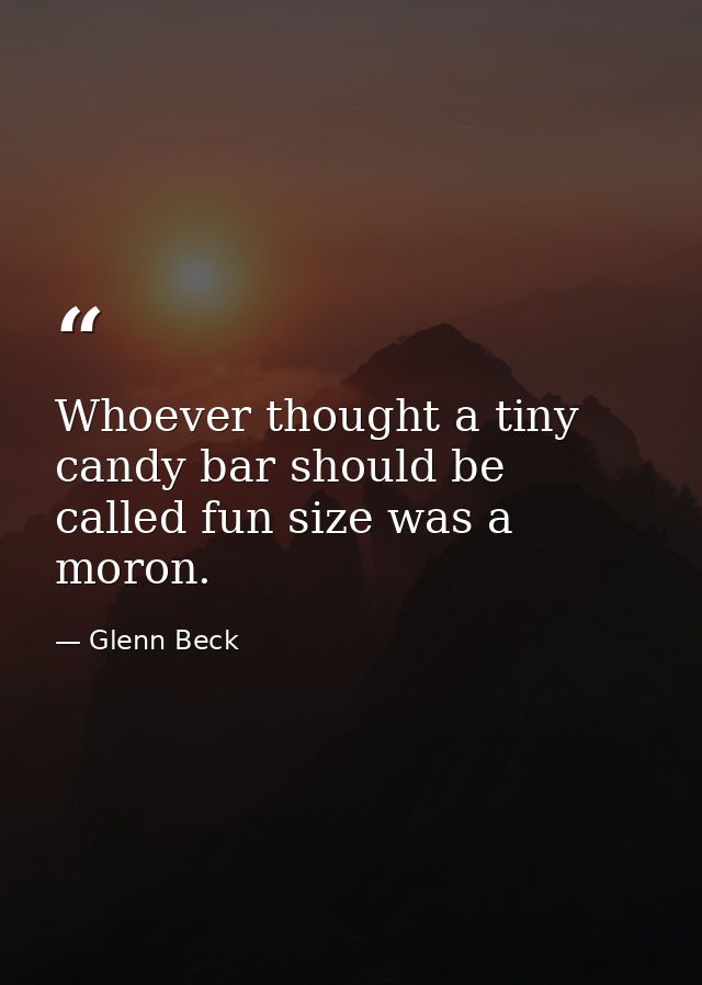 Whoever thought a tiny candy bar should be called fun size was a moron. — Glenn Beck