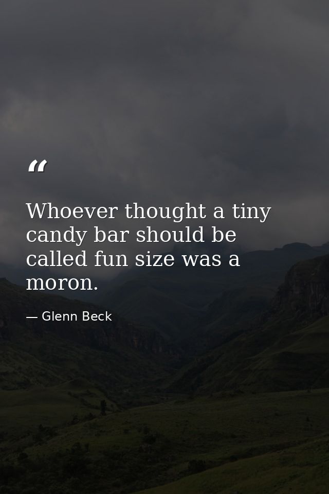 Whoever thought a tiny candy bar should be called fun size was a moron. — Glenn Beck