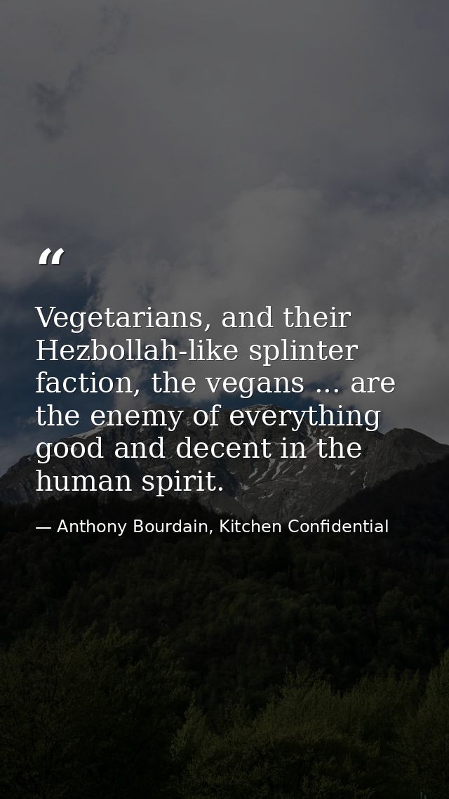 Vegetarians, and their Hezbollah-like splinter faction, the vegans ... are the enemy of everything good and decent in th — Anthony Bourdain, Kitchen Confidential