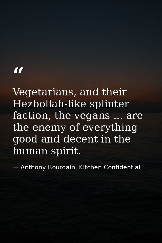 Vegetarians, and their Hezbollah-like splinter faction, the vegans ... are the enemy of everything good and decent in th — Anthony Bourdain, Kitchen Confidential