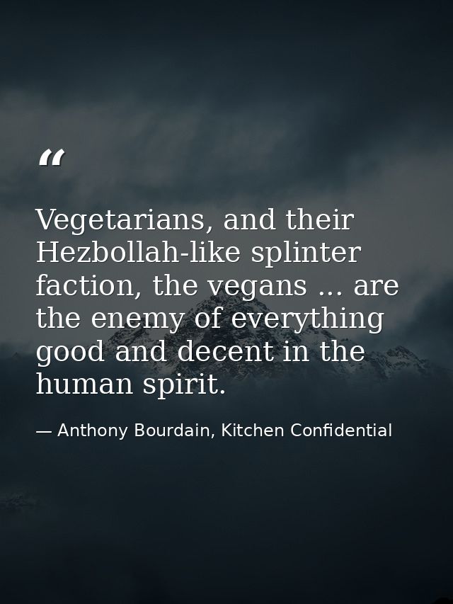 Vegetarians, and their Hezbollah-like splinter faction, the vegans ... are the enemy of everything good and decent in th — Anthony Bourdain, Kitchen Confidential
