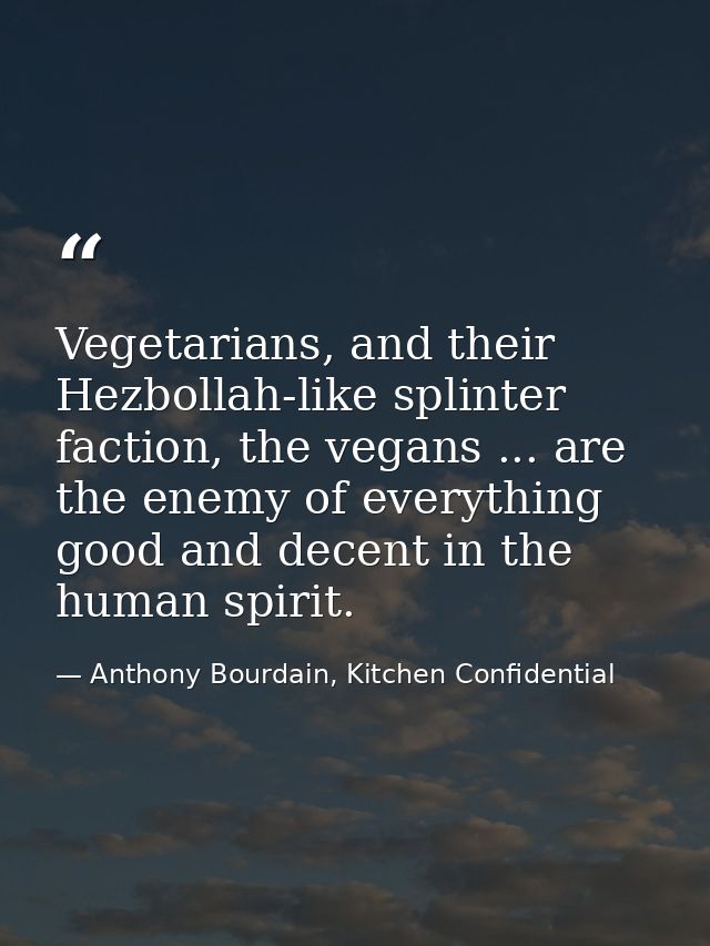 Vegetarians, and their Hezbollah-like splinter faction, the vegans ... are the enemy of everything good and decent in th — Anthony Bourdain, Kitchen Confidential