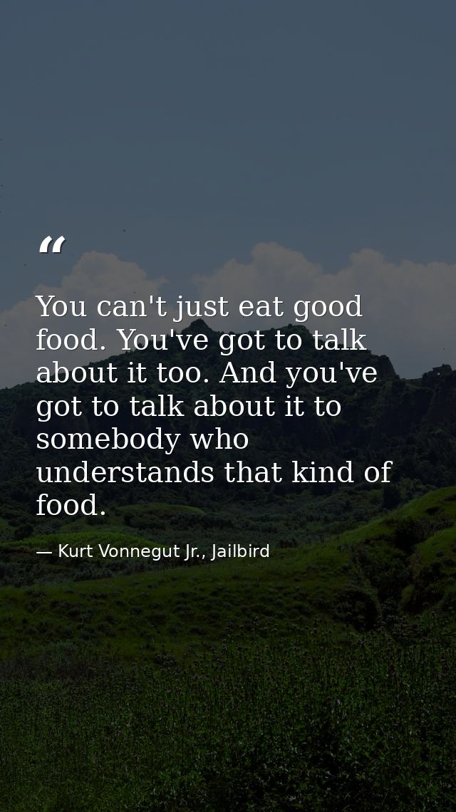 You can't just eat good food. You've got to talk about it too. And you've got to talk about it to somebody who understan — Kurt Vonnegut Jr., Jailbird