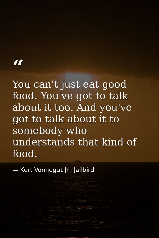 You can't just eat good food. You've got to talk about it too. And you've got to talk about it to somebody who understan — Kurt Vonnegut Jr., Jailbird
