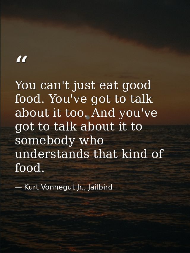 You can't just eat good food. You've got to talk about it too. And you've got to talk about it to somebody who understan — Kurt Vonnegut Jr., Jailbird