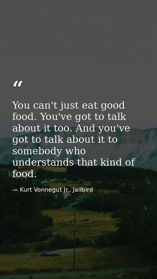 You can't just eat good food. You've got to talk about it too. And you've got to talk about it to somebody who understan — Kurt Vonnegut Jr., Jailbird