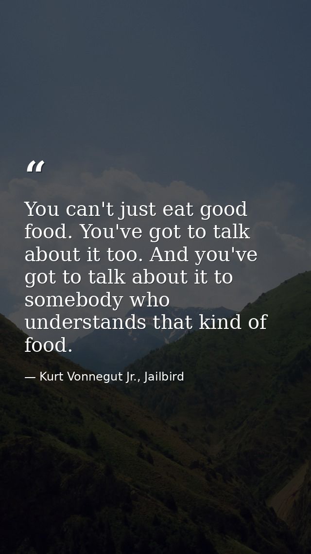 You can't just eat good food. You've got to talk about it too. And you've got to talk about it to somebody who understan — Kurt Vonnegut Jr., Jailbird