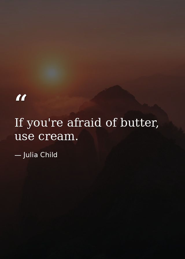 If you're afraid of butter, use cream. — Julia Child