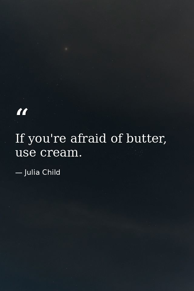 If you're afraid of butter, use cream. — Julia Child