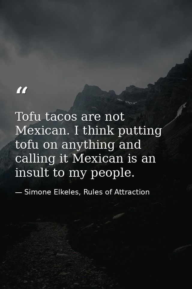 Tofu tacos are not Mexican. I think putting tofu on anything and calling it Mexican is an insult to my people. — Simone Elkeles, Rules of Attraction