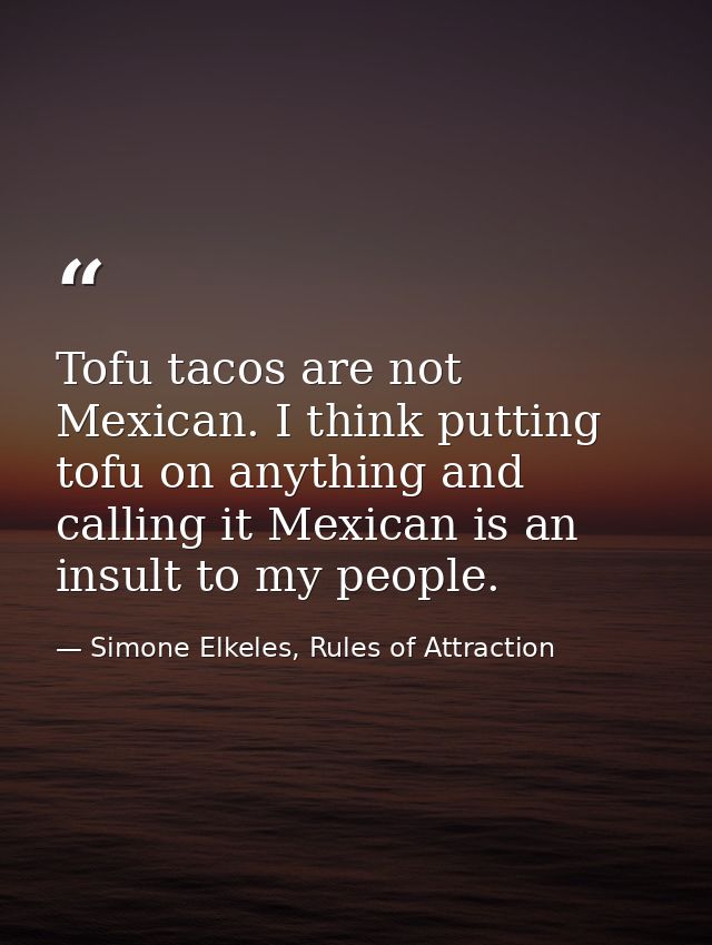 Tofu tacos are not Mexican. I think putting tofu on anything and calling it Mexican is an insult to my people. — Simone Elkeles, Rules of Attraction