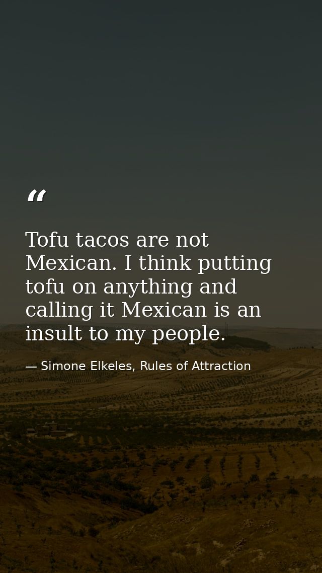 Tofu tacos are not Mexican. I think putting tofu on anything and calling it Mexican is an insult to my people. — Simone Elkeles, Rules of Attraction