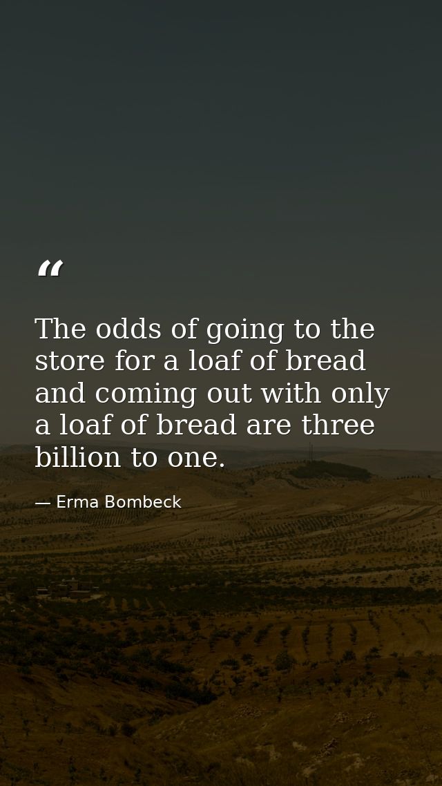 The odds of going to the store for a loaf of bread and coming out with only a loaf of bread are three billion to one. — Erma Bombeck