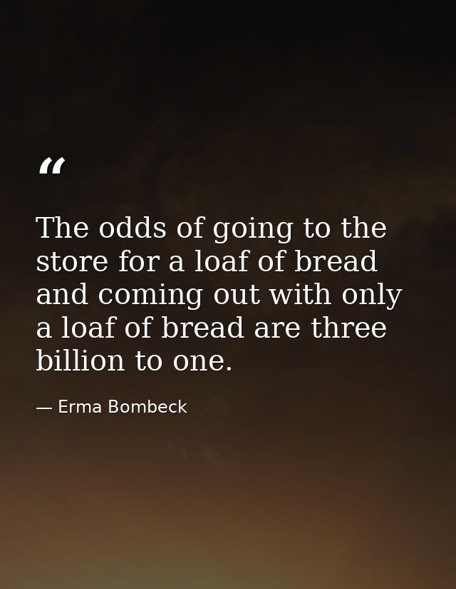 The odds of going to the store for a loaf of bread and coming out with only a loaf of bread are three billion to one. — Erma Bombeck