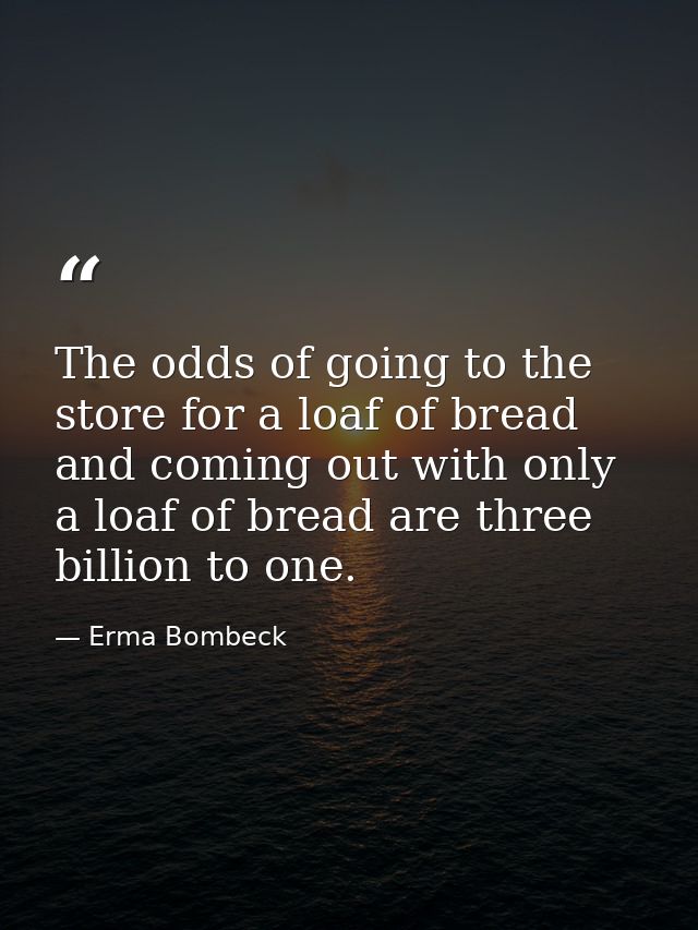 The odds of going to the store for a loaf of bread and coming out with only a loaf of bread are three billion to one. — Erma Bombeck