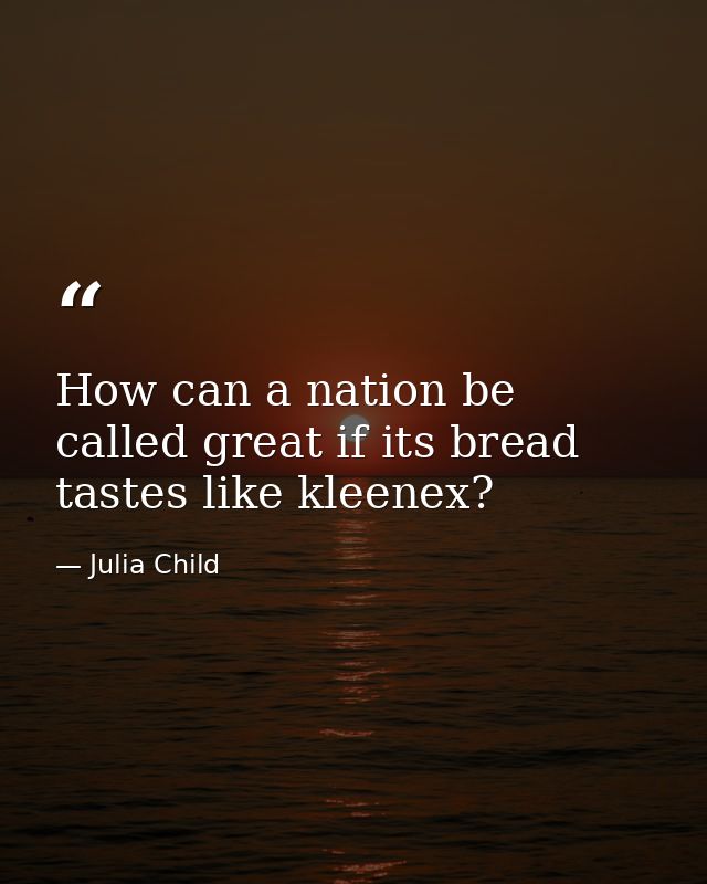 How can a nation be called great if its bread tastes like kleenex? — Julia Child