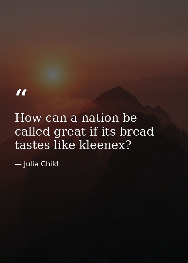 How can a nation be called great if its bread tastes like kleenex? — Julia Child