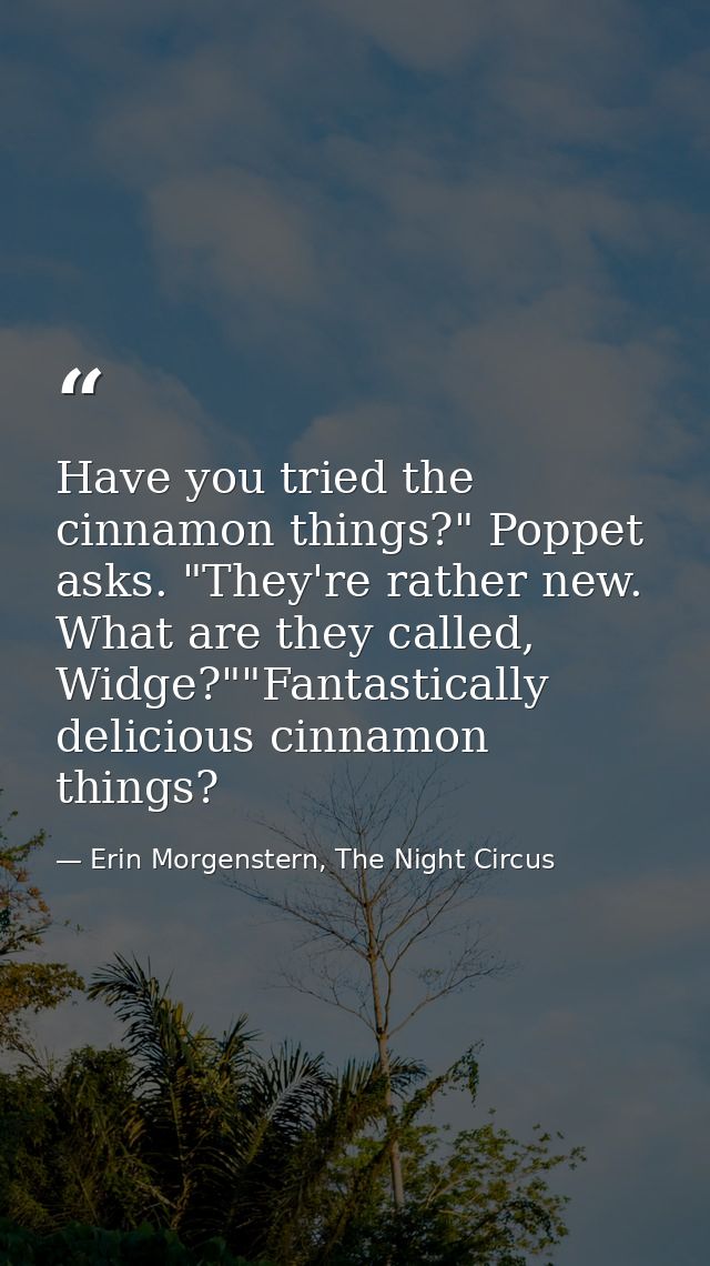 Have you tried the cinnamon things?" Poppet asks. "They're rather new. What are they called, Widge?""Fantastically delic — Erin Morgenstern, The Night Circus