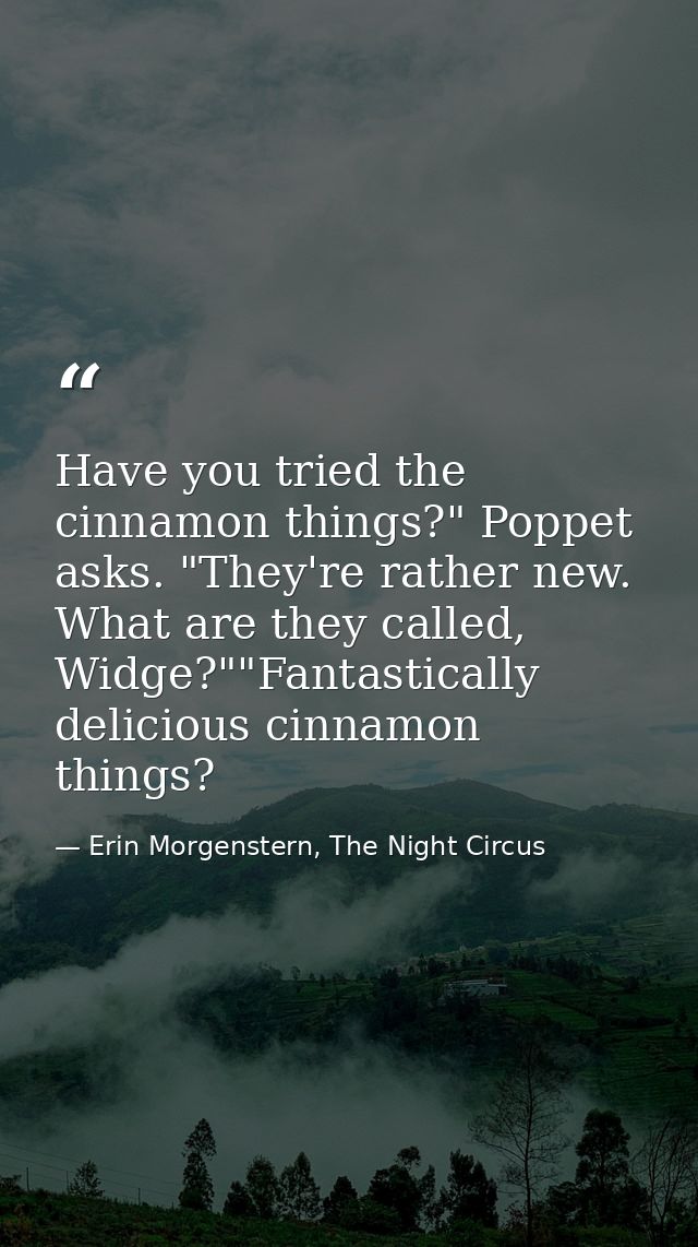 Have you tried the cinnamon things?" Poppet asks. "They're rather new. What are they called, Widge?""Fantastically delic — Erin Morgenstern, The Night Circus