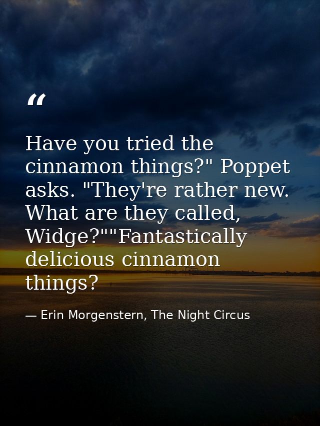 Have you tried the cinnamon things?" Poppet asks. "They're rather new. What are they called, Widge?""Fantastically delic — Erin Morgenstern, The Night Circus