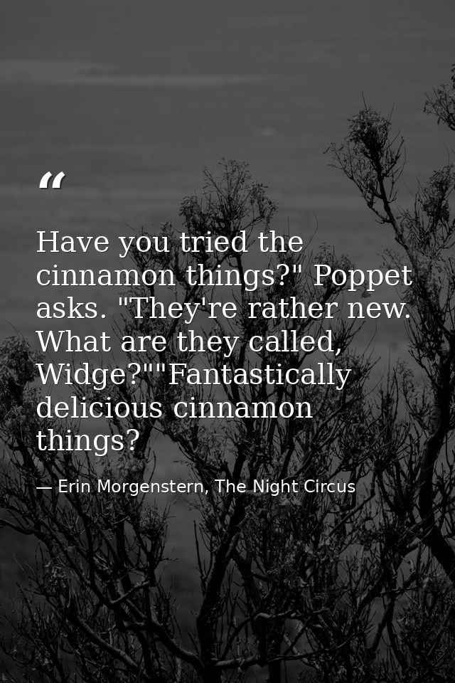 Have you tried the cinnamon things?" Poppet asks. "They're rather new. What are they called, Widge?""Fantastically delic — Erin Morgenstern, The Night Circus