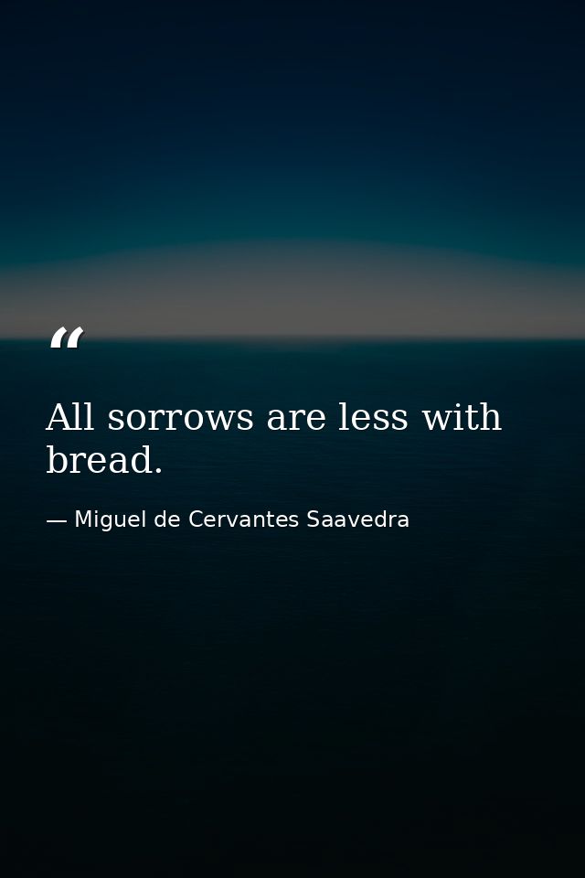 All sorrows are less with bread. — Miguel de Cervantes Saavedra
