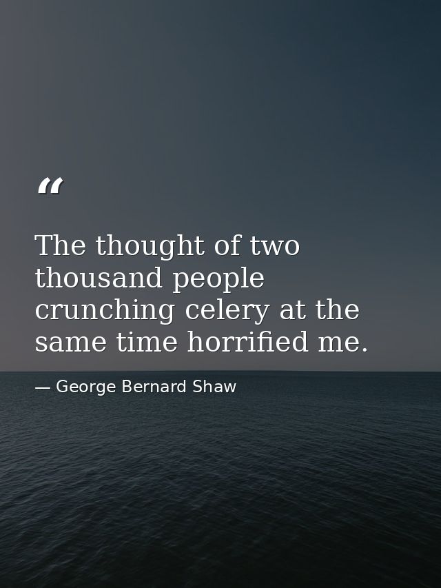 The thought of two thousand people crunching celery at the same time horrified me. — George Bernard Shaw