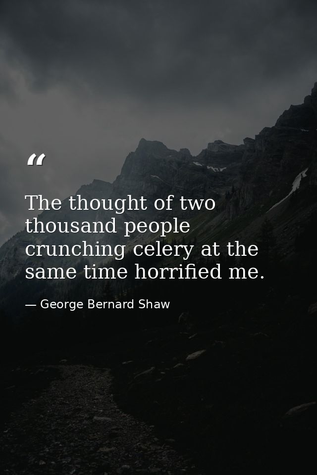 The thought of two thousand people crunching celery at the same time horrified me. — George Bernard Shaw