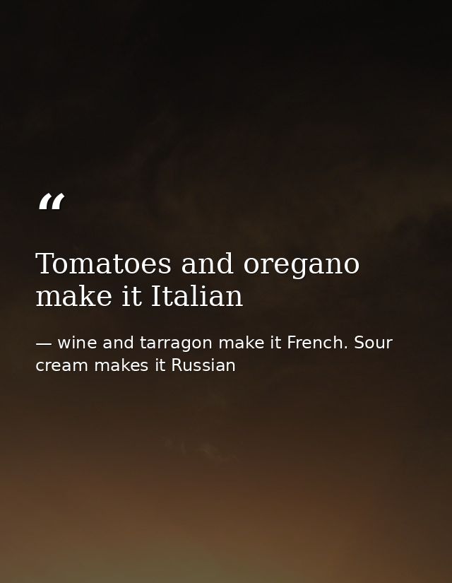 Tomatoes and oregano make it Italian — wine and tarragon make it French. Sour cream makes it Russian