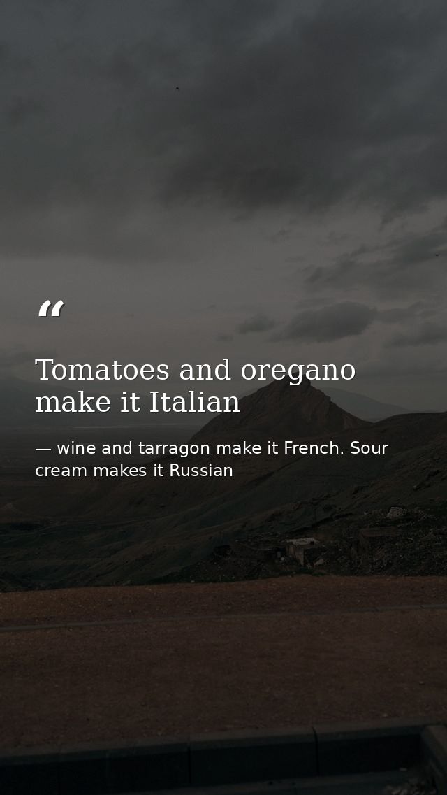 Tomatoes and oregano make it Italian — wine and tarragon make it French. Sour cream makes it Russian