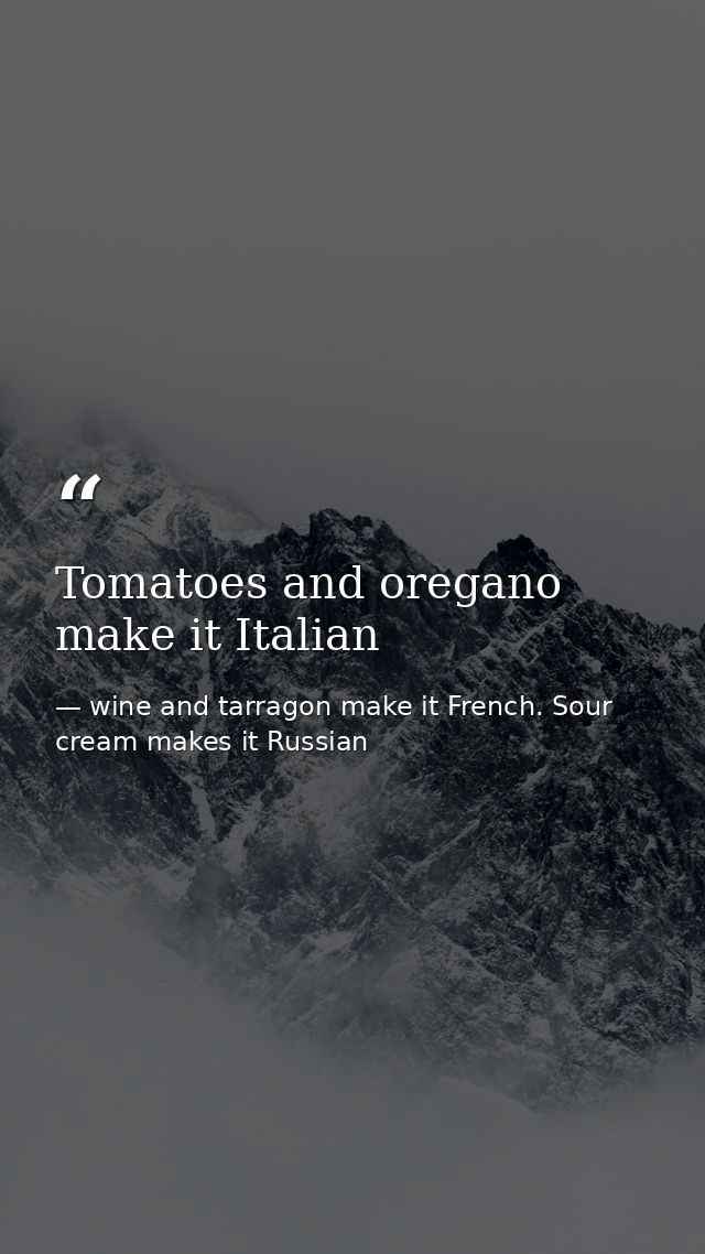 Tomatoes and oregano make it Italian — wine and tarragon make it French. Sour cream makes it Russian