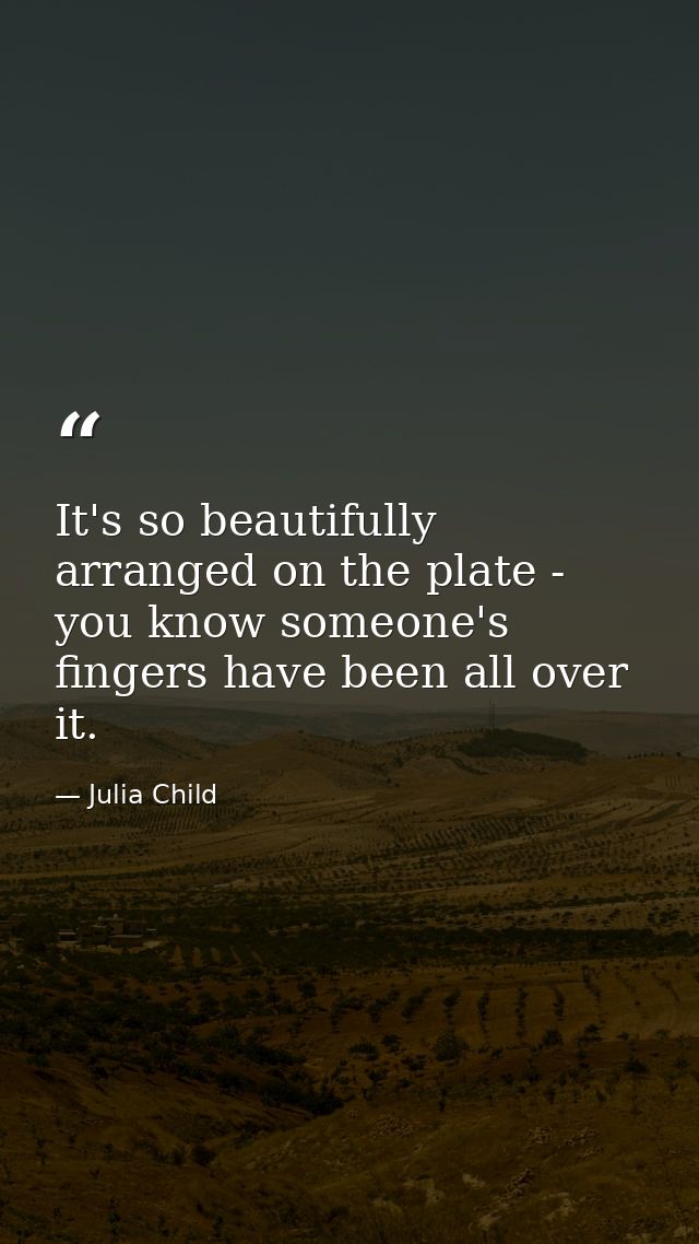 It's so beautifully arranged on the plate - you know someone's fingers have been all over it. — Julia Child
