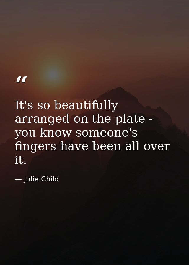 It's so beautifully arranged on the plate - you know someone's fingers have been all over it. — Julia Child