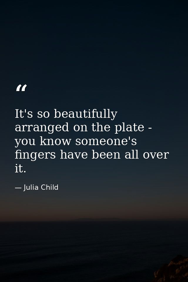 It's so beautifully arranged on the plate - you know someone's fingers have been all over it. — Julia Child