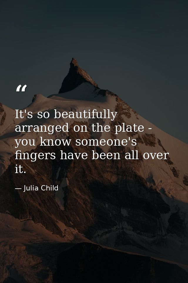 It's so beautifully arranged on the plate - you know someone's fingers have been all over it. — Julia Child