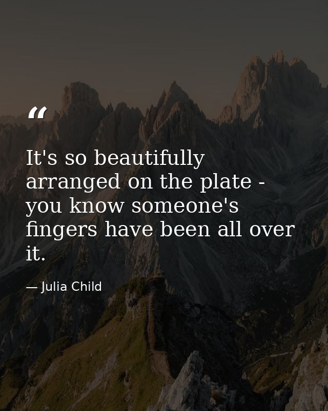It's so beautifully arranged on the plate - you know someone's fingers have been all over it. — Julia Child