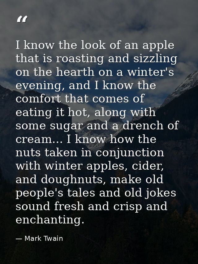 I know the look of an apple that is roasting and sizzling on the hearth on a winter's evening, and I know the comfort th — Mark Twain