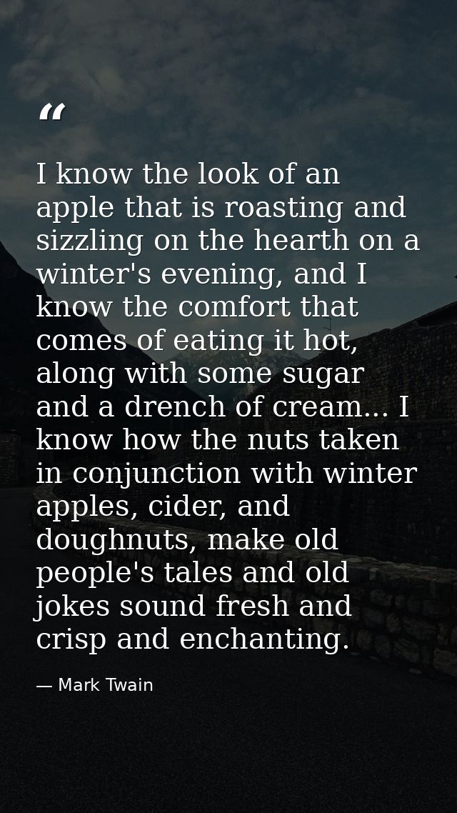 I know the look of an apple that is roasting and sizzling on the hearth on a winter's evening, and I know the comfort th — Mark Twain
