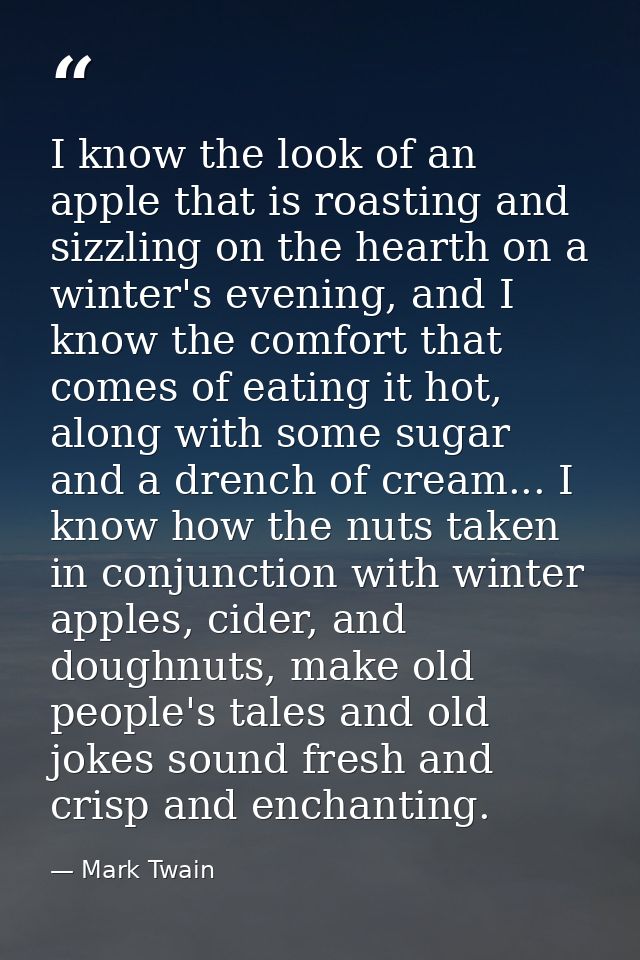 I know the look of an apple that is roasting and sizzling on the hearth on a winter's evening, and I know the comfort th — Mark Twain