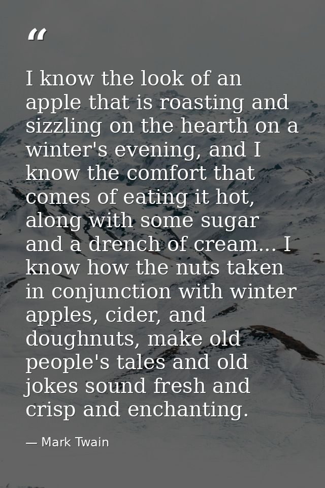 I know the look of an apple that is roasting and sizzling on the hearth on a winter's evening, and I know the comfort th — Mark Twain