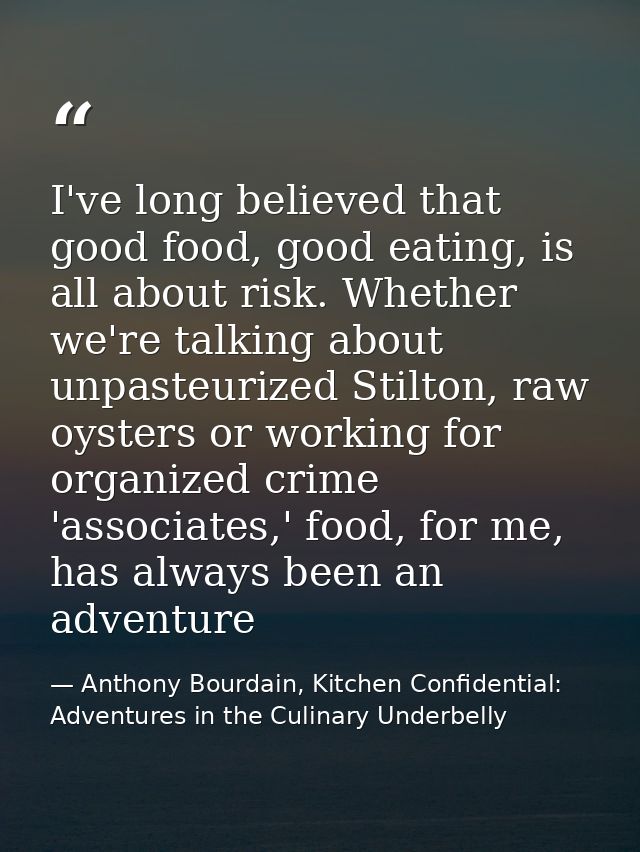 I've long believed that good food, good eating, is all about risk. Whether we're talking about unpasteurized Stilton, ra — Anthony Bourdain, Kitchen Confidential: Adventures in the Culinary Underbelly
