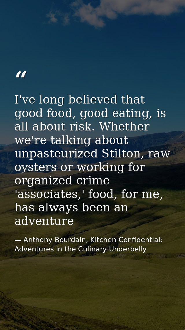 I've long believed that good food, good eating, is all about risk. Whether we're talking about unpasteurized Stilton, ra — Anthony Bourdain, Kitchen Confidential: Adventures in the Culinary Underbelly